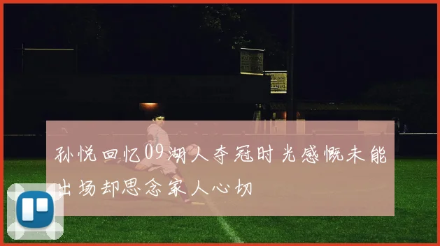 孙悦回忆09湖人夺冠时光感慨未能出场却思念家人心切
