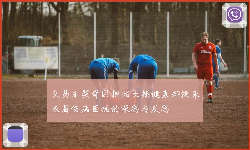 交易东契奇因担忧长期健康却换来浓眉伤病困扰的深思与反思