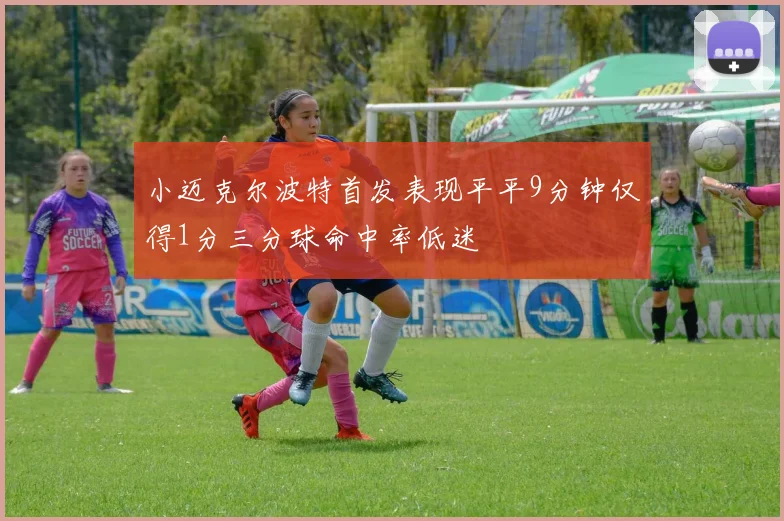 小迈克尔波特首发表现平平9分钟仅得1分三分球命中率低迷