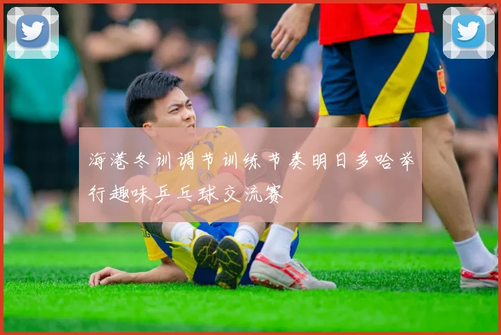 海港冬训调节训练节奏明日多哈举行趣味乒乓球交流赛