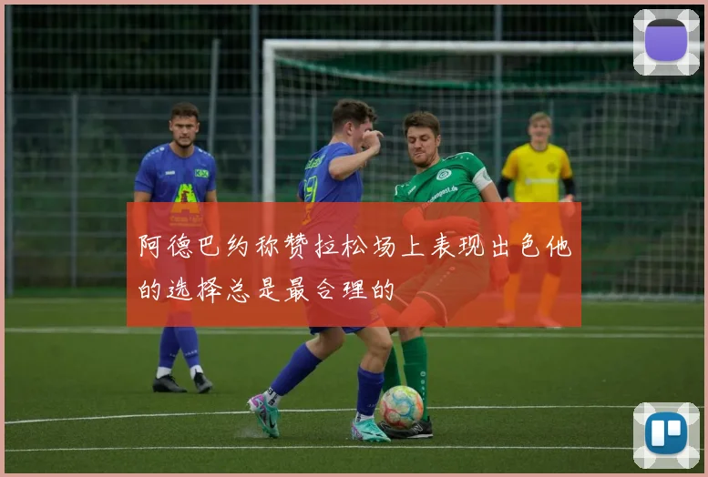 阿德巴约称赞拉松场上表现出色他的选择总是最合理的