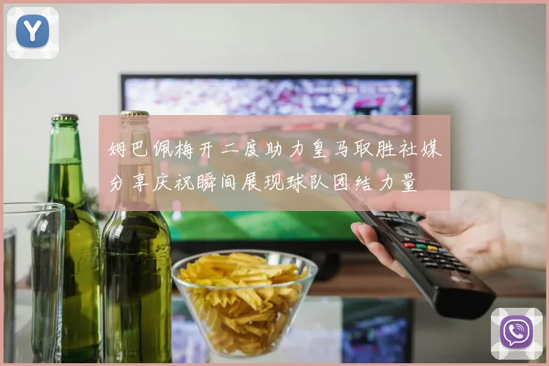 姆巴佩梅开二度助力皇马取胜社媒分享庆祝瞬间展现球队团结力量