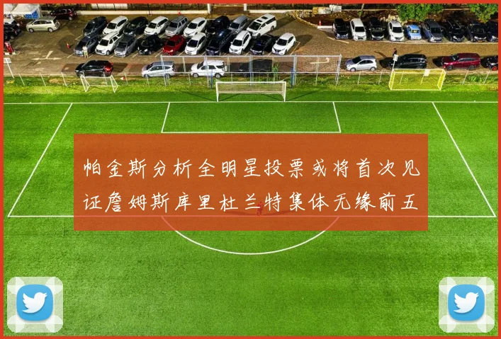 帕金斯分析全明星投票或将首次见证詹姆斯库里杜兰特集体无缘前五