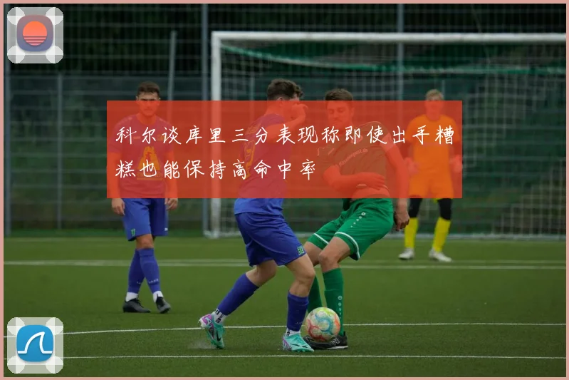 科尔谈库里三分表现称即使出手糟糕也能保持高命中率
