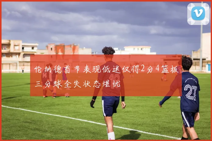 伦纳德首节表现低迷仅得2分4篮板三分球全失状态堪忧