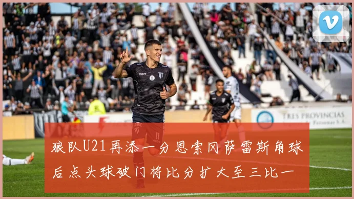 狼队U21再添一分恩索冈萨雷斯角球后点头球破门将比分扩大至三比一