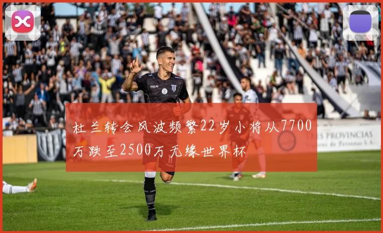 杜兰转会风波频繁22岁小将从7700万跌至2500万无缘世界杯